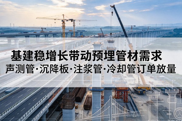 萧山基建稳增长带动预埋监测管材需求,声测管、沉降板、注浆管订单持续放量